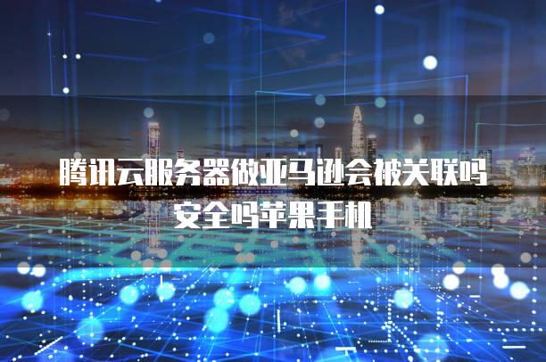 腾讯云服务器做亚马逊会被关联吗安全吗苹果手机