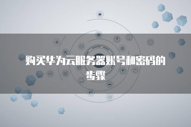 购买华为云<strong>服务器</strong>账号和密码的步骤