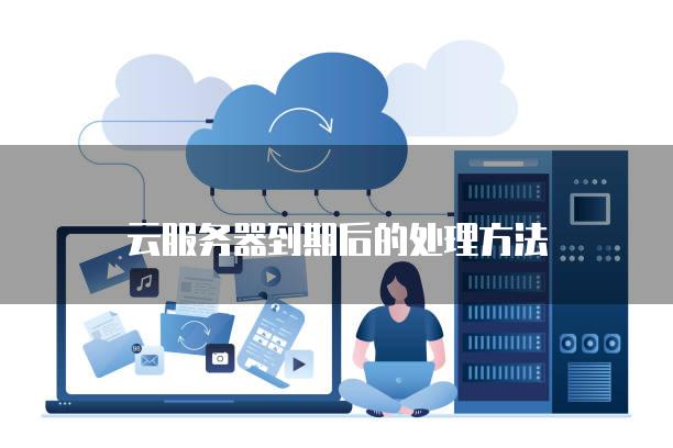 云<strong>服务器</strong>到期后的处理方法