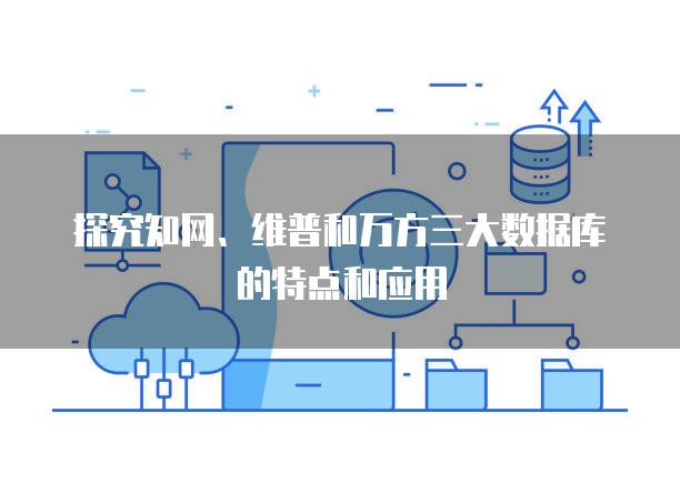 探究知网、维普和万方三大数据库的特点和应用