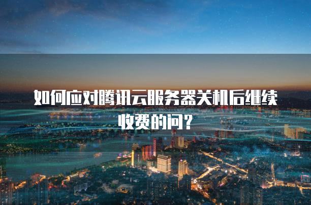 如何应对腾讯云服务器关机后继续收费的问？