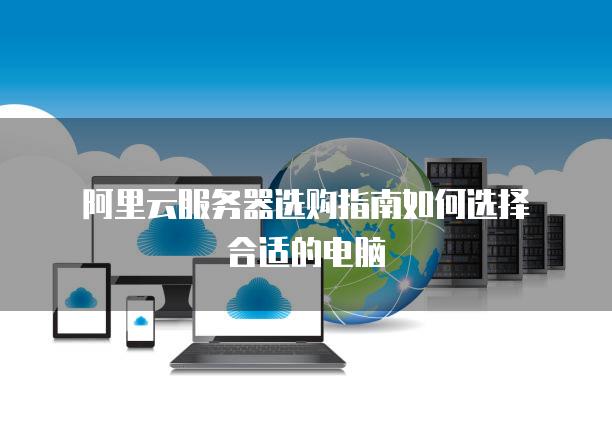 阿里云<strong>服务器</strong>选购指南如何选择合适的电脑