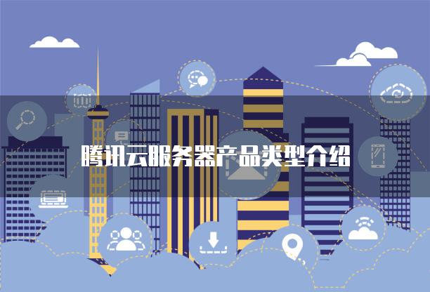 腾讯云<strong>服务器</strong>产品类型介绍