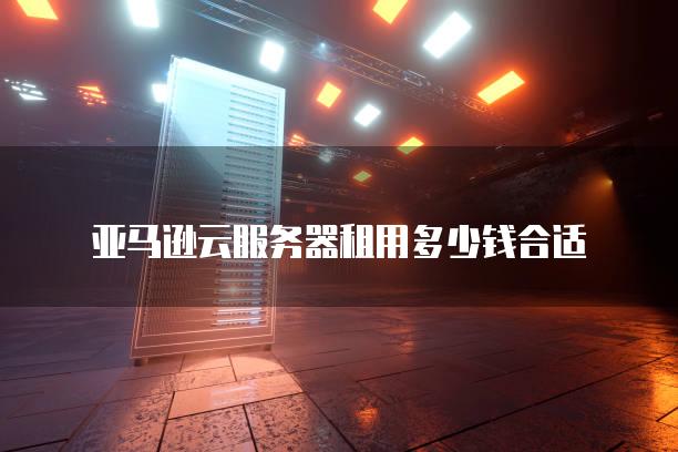 亚马逊云<strong>服务器</strong>租用多少钱合适