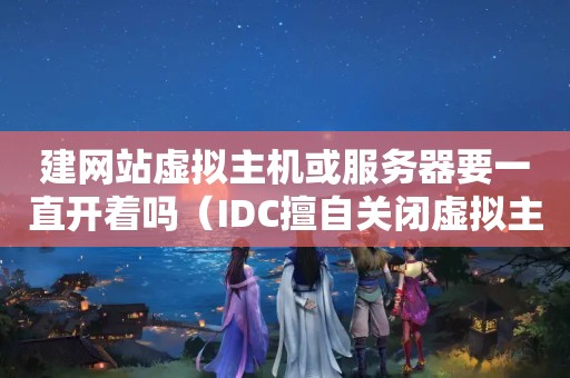 建网站虚拟主机或<strong>服务器</strong>要一直开着吗（IDC擅自关闭虚拟主机）