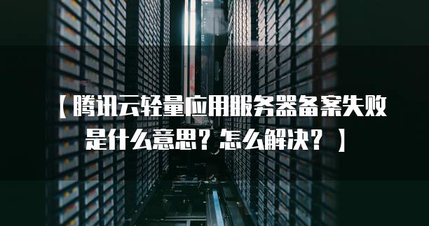【腾讯云轻量应用服务器备案失败是什么意思？怎么解决？】