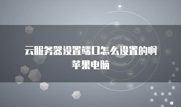 云<strong>服务器</strong>设置端口怎么设置的啊苹果电脑
