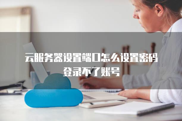云<strong>服务器</strong>设置端口怎么设置密码登录不了账号