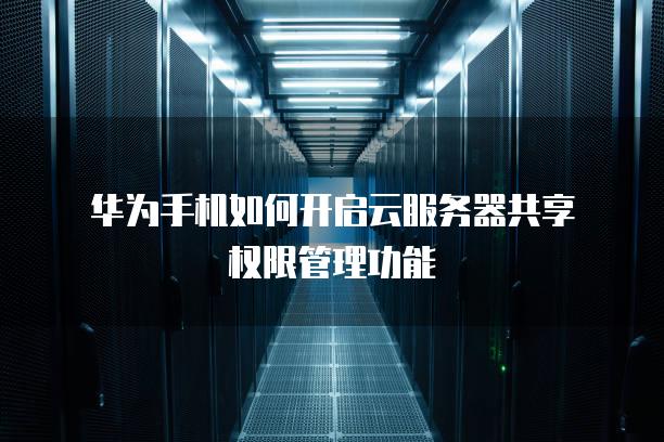 华为手机如何开启云<strong>服务器</strong>共享权限管理功能
