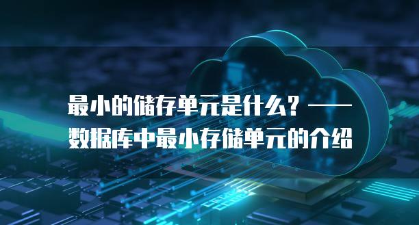 最小的储存单元是什么？——数据库中最小存储单元的介绍