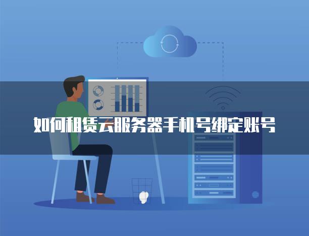 如何租赁云<strong>服务器</strong>手机号绑定账号