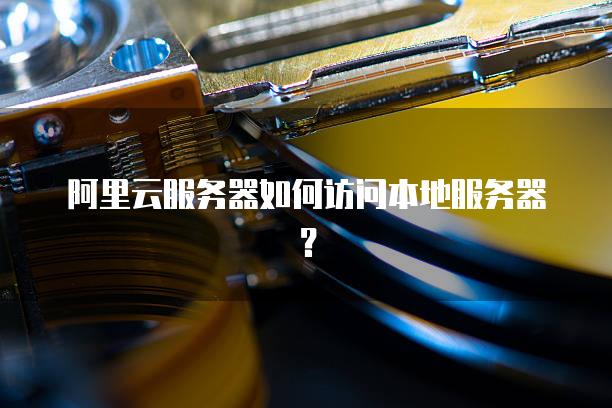 阿里云<strong>服务器</strong>如何访问本地<strong>服务器</strong>？