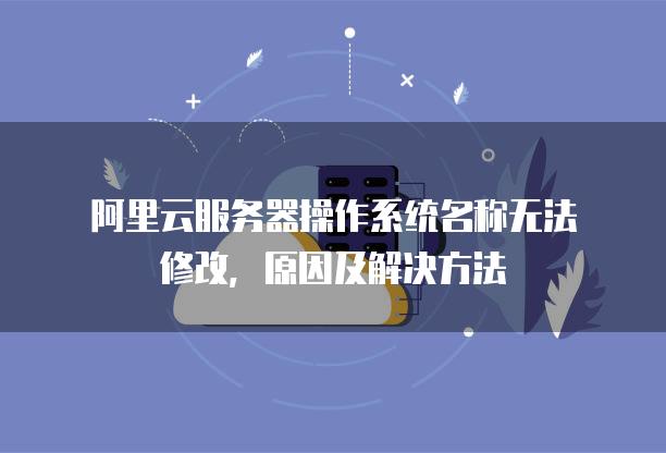 阿里云<strong>服务器</strong>操作系统名称无法修改，原因及解决方法
