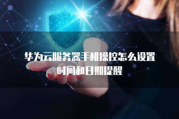 华为云<strong>服务器</strong>手机操控怎么设置时间和日期提醒