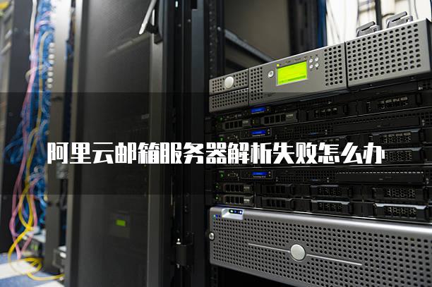阿里云邮箱<strong>服务器</strong>解析失败怎么办