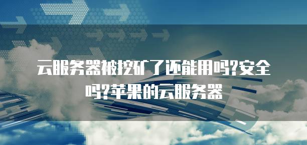 云<strong>服务器</strong>被挖矿了还能用吗?安全吗?苹果的云<strong>服务器</strong>