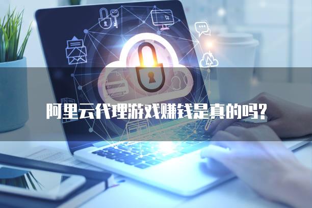 阿里云代理游戏赚钱是真的吗?