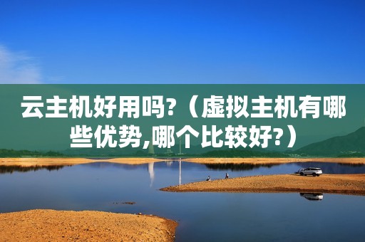 云主机好用吗?（虚拟主机有哪些优势,哪个比较好?）