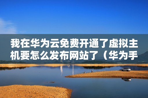 我在华为云免费开通了虚拟主机要怎么发布网站了（华为手机开启虚拟机）
