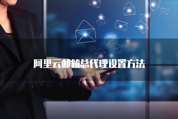 阿里云邮箱总代理设置方法