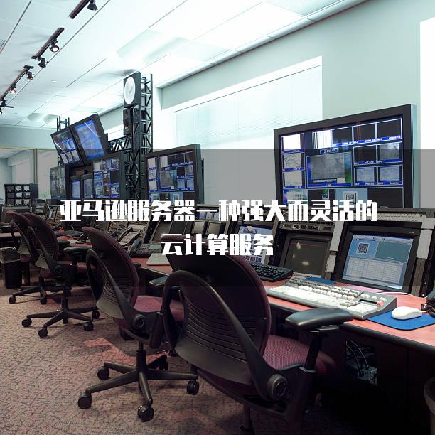 亚马逊<strong>服务器</strong>一种强大而灵活的云计算服务