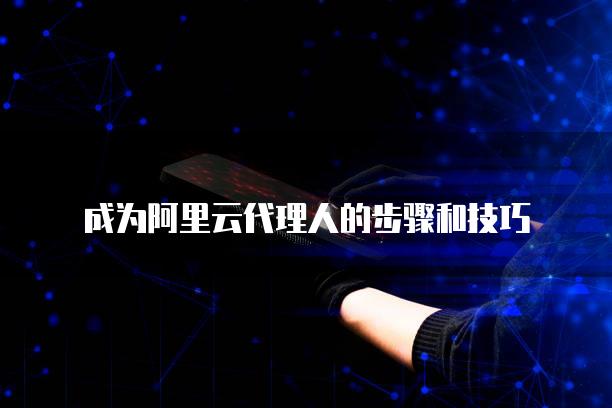 成为阿里云代理人的步骤和技巧