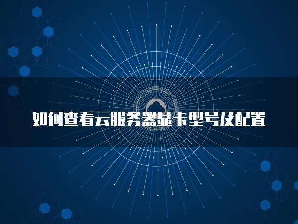 如何查看云<strong>服务器</strong>显卡型号及配置