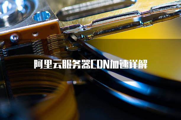 阿里云<strong>服务器</strong>CDN加速详解