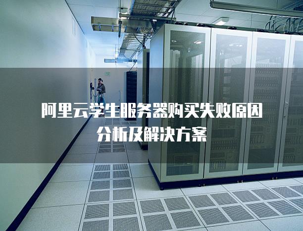阿里云学生<strong>服务器</strong>购买失败原因分析及解决方案