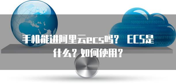 手机能进阿里云ecs吗？ ECS是什么？如何使用？