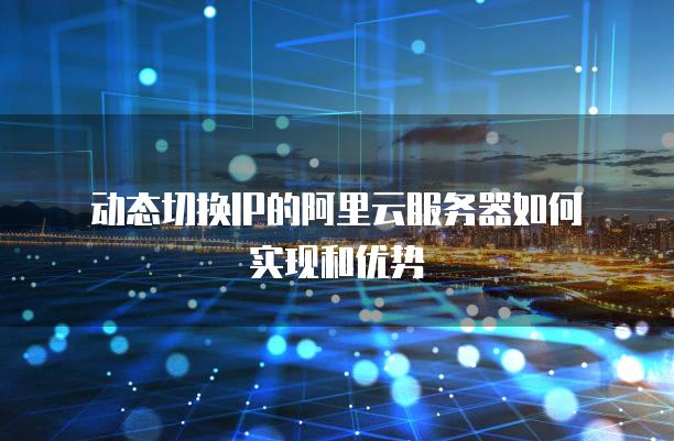 动态切换IP的阿里云<strong>服务器</strong>如何实现和优势