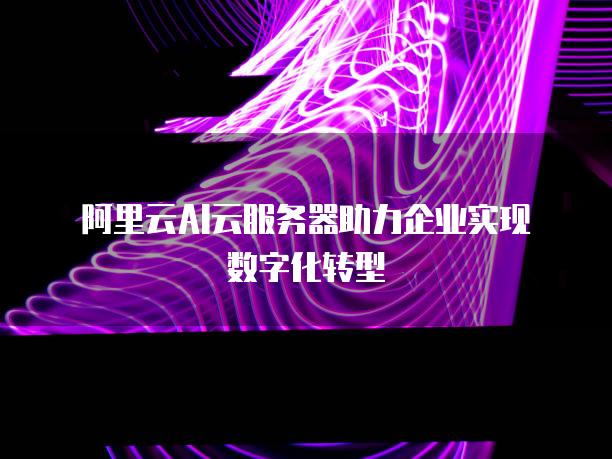 阿里云AI云<strong>服务器</strong>助力企业实现数字化转型