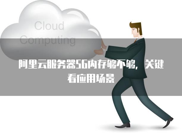 阿里云<strong>服务器</strong>5G内存够不够，关键看应用场景