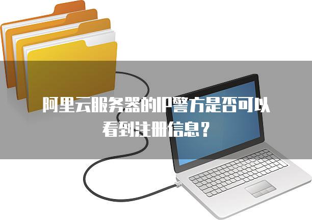 阿里云<strong>服务器</strong>的IP警方是否可以看到注册信息？