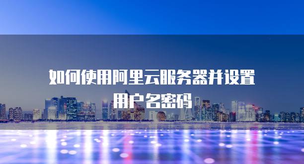 如何使用阿里云<strong>服务器</strong>并设置用户名密码