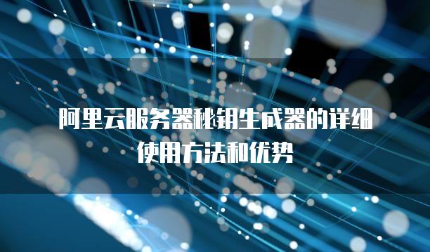 阿里云<strong>服务器</strong>秘钥生成器的详细使用方法和优势