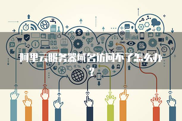 阿里云服务器域名访问不了怎么办？