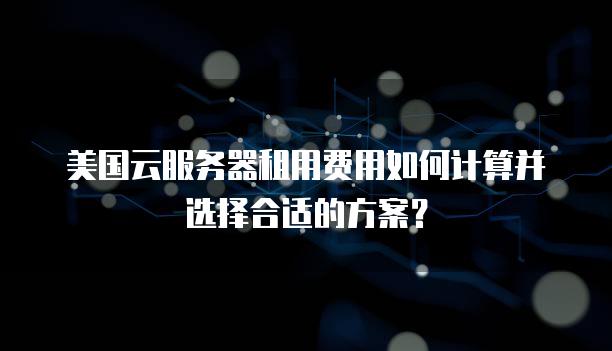 美国云<strong>服务器</strong>租用费用如何计算并选择合适的方案？
