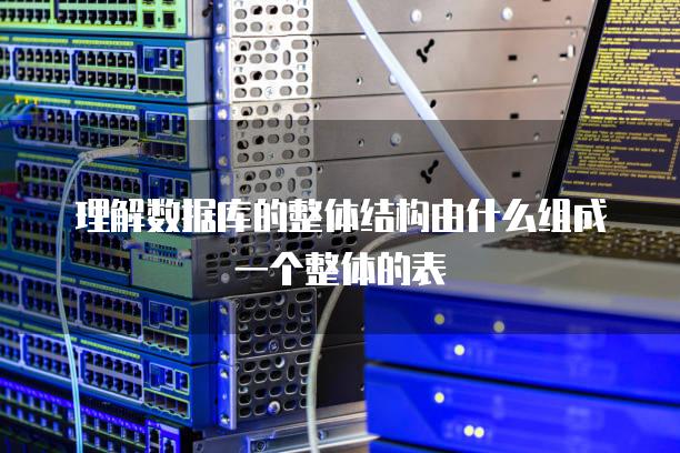 理解数据库的整体结构由什么组成一个整体的表