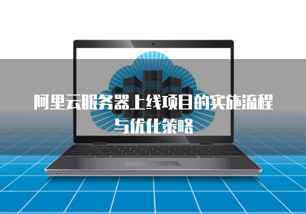 阿里云服务器上线项目的实施流程与优化策略