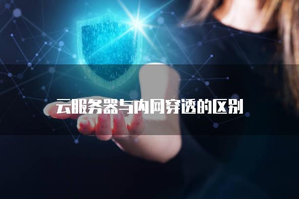 云服务器与内网穿透的区别