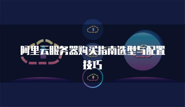 阿里云<strong>服务器</strong>购买指南选型与配置技巧
