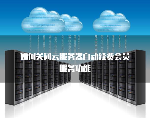 如何关闭云服务器自动续费会员服务功能