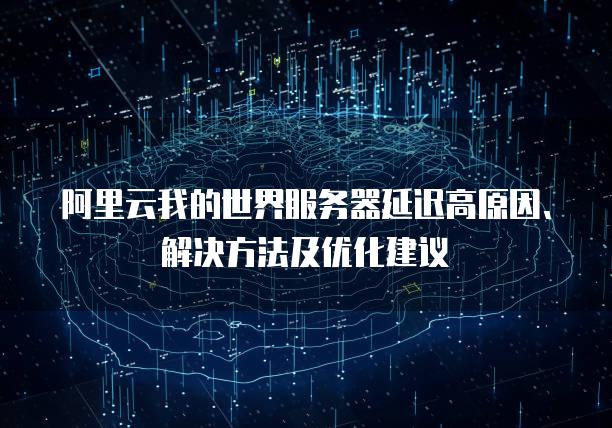 阿里云我的世界<strong>服务器</strong>延迟高原因、解决方法及优化建议
