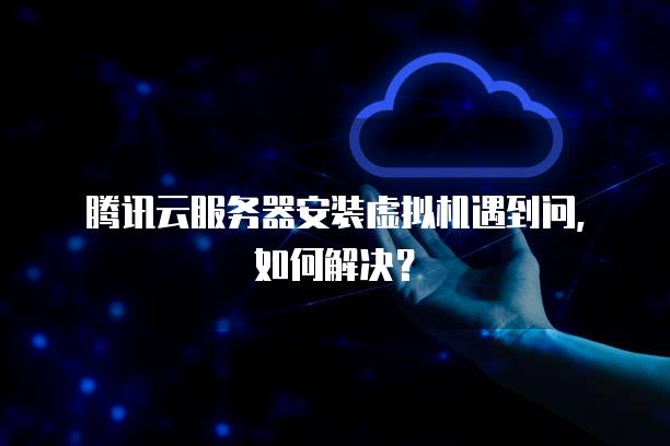 腾讯云<strong>服务器</strong>安装虚拟机遇到问，如何解决？