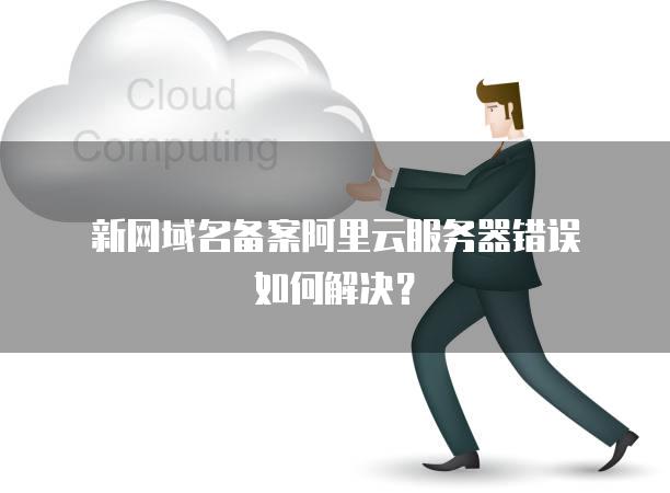 新网域名备案阿里云<strong>服务器</strong>错误如何解决？
