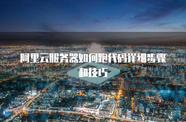 阿里云<strong>服务器</strong>如何跑代码详细步骤和技巧