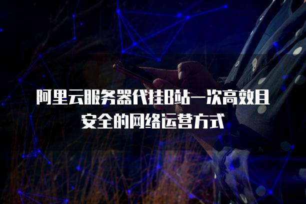 阿里云<strong>服务器</strong>代挂B站一次高效且安全的网络运营方式