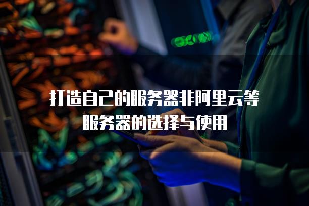 打造自己的<strong>服务器</strong>非阿里云等<strong>服务器</strong>的选择与使用