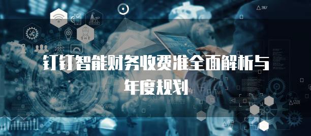 钉钉智能财务收费准全面解析与年度规划